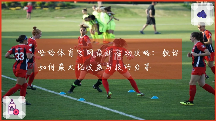 哈哈体育官网最新活动攻略：教你如何最大化收益与技巧分享