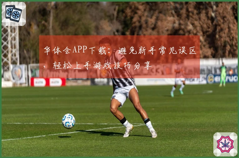 华体会APP下载：避免新手常见误区，轻松上手游戏技巧分享