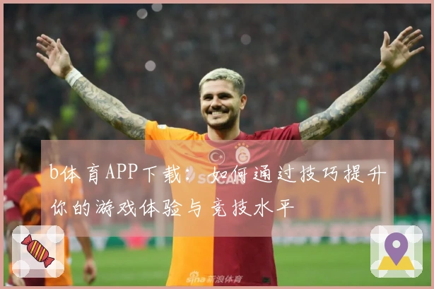 b体育APP下载：如何通过技巧提升你的游戏体验与竞技水平