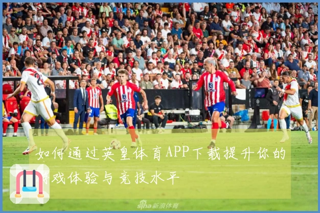 如何通过英皇体育APP下载提升你的游戏体验与竞技水平