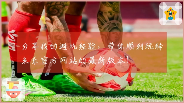 分享我的避坑经验，带你顺利玩转米乐官方网站的最新版本！