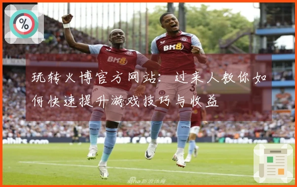 玩转火博官方网站：过来人教你如何快速提升游戏技巧与收益