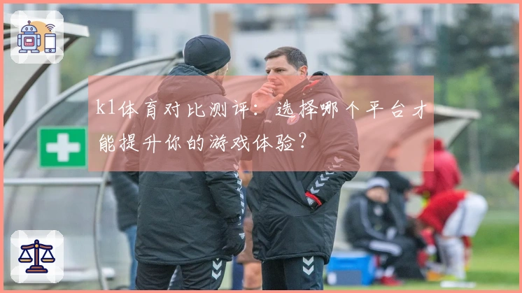 k1体育对比测评：选择哪个平台才能提升你的游戏体验？