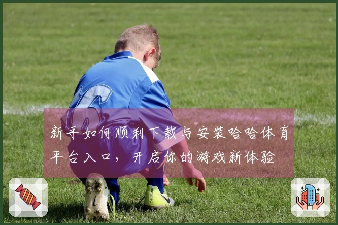 新手如何顺利下载与安装哈哈体育平台入口，开启你的游戏新体验