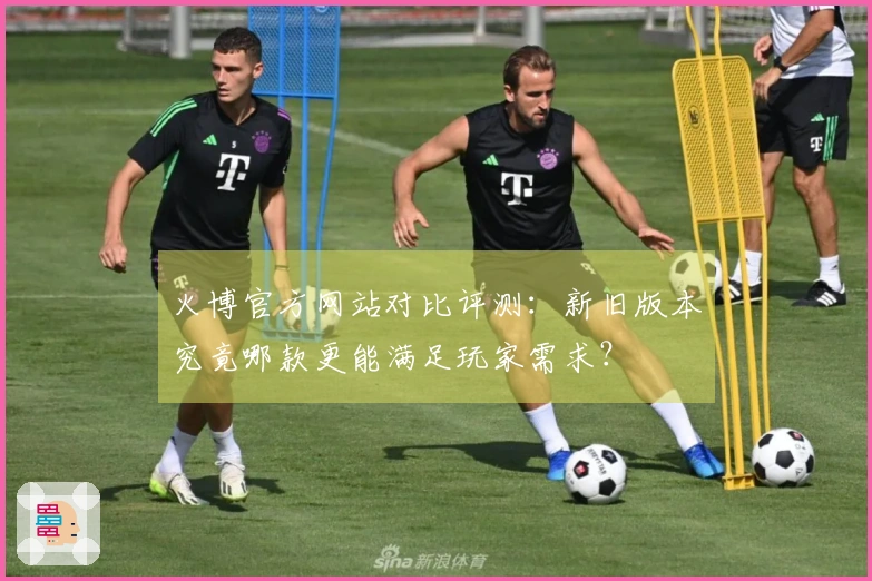 火博官方网站对比评测：新旧版本究竟哪款更能满足玩家需求？