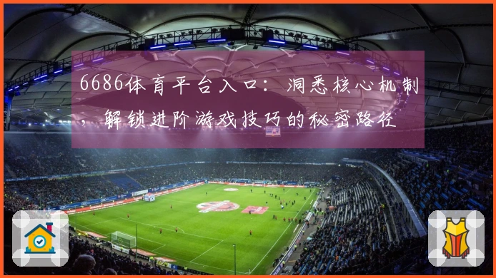 6686体育平台入口：洞悉核心机制，解锁进阶游戏技巧的秘密路径
