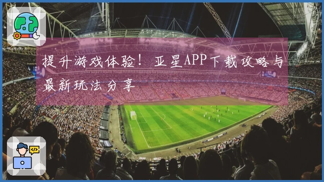 提升游戏体验！亚星APP下载攻略与最新玩法分享