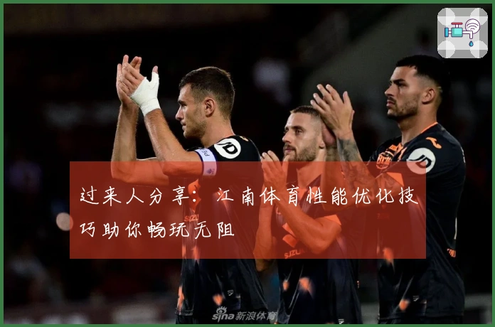 过来人分享：江南体育性能优化技巧助你畅玩无阻