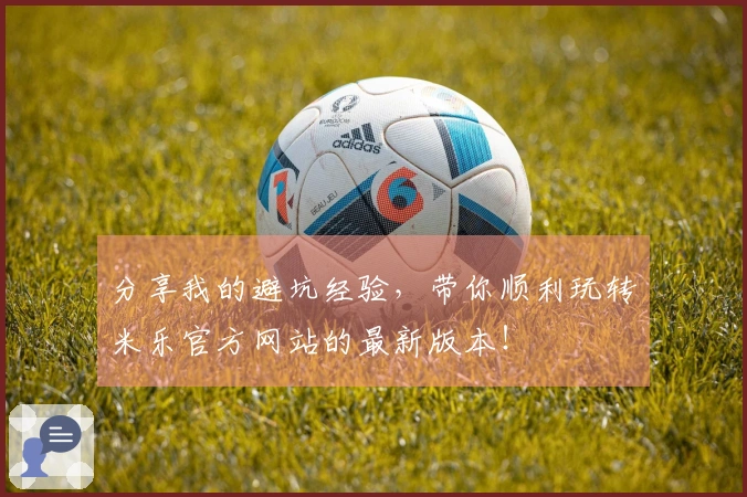 分享我的避坑经验，带你顺利玩转米乐官方网站的最新版本！