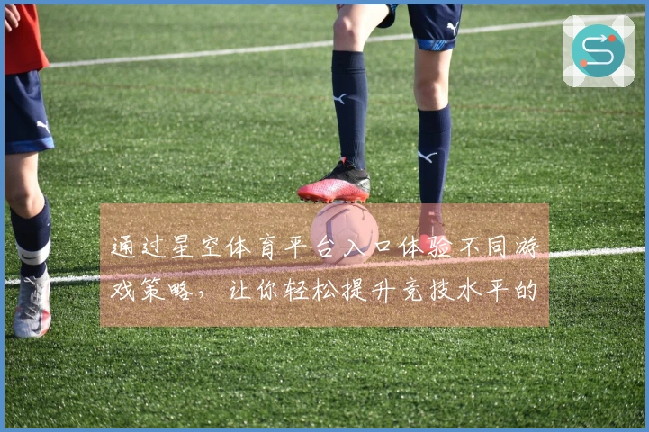 通过星空体育平台入口体验不同游戏策略，让你轻松提升竞技水平的实战技巧