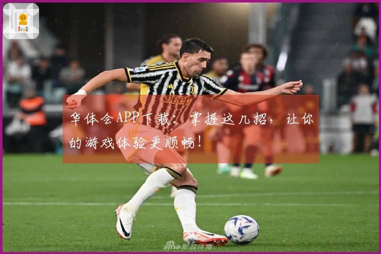 华体会APP下载：掌握这几招，让你的游戏体验更顺畅！