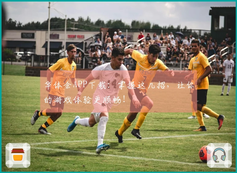 华体会APP下载：掌握这几招，让你的游戏体验更顺畅！