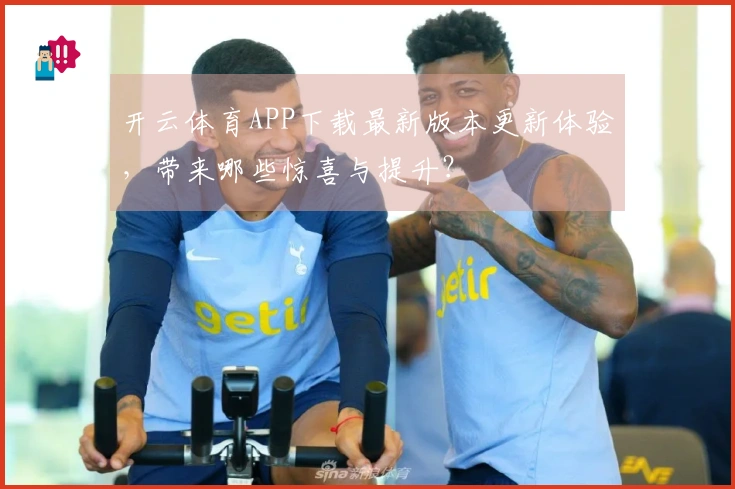 开云体育APP下载最新版本更新体验，带来哪些惊喜与提升？