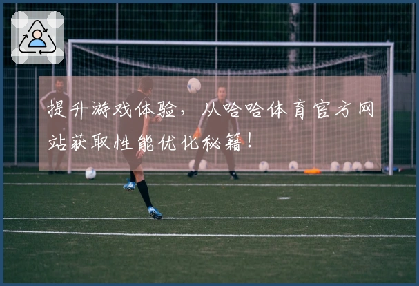 提升游戏体验，从哈哈体育官方网站获取性能优化秘籍！