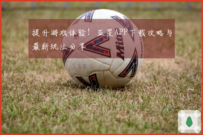 提升游戏体验！亚星APP下载攻略与最新玩法分享