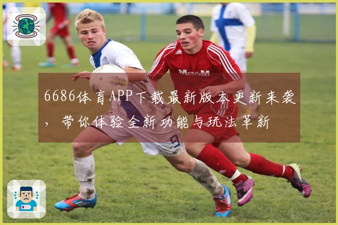6686体育APP下载最新版本更新来袭，带你体验全新功能与玩法革新