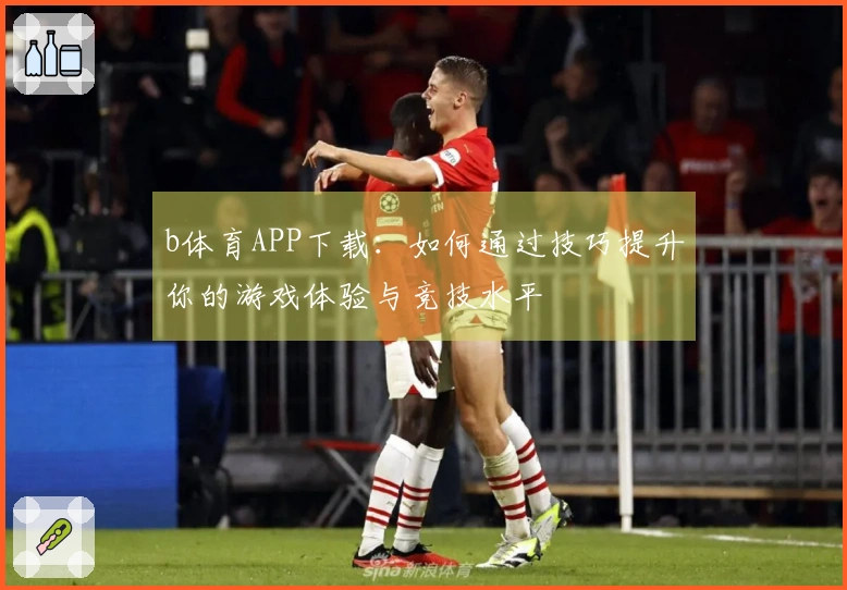 b体育APP下载：如何通过技巧提升你的游戏体验与竞技水平