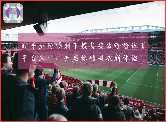 新手如何顺利下载与安装哈哈体育平台入口，开启你的游戏新体验