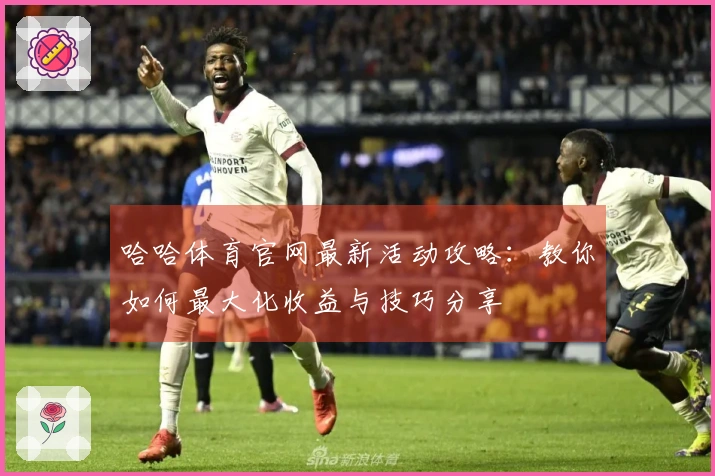 哈哈体育官网最新活动攻略：教你如何最大化收益与技巧分享