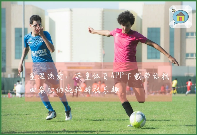 重温热爱，英皇体育APP下载带你找回最初的纯粹游戏乐趣